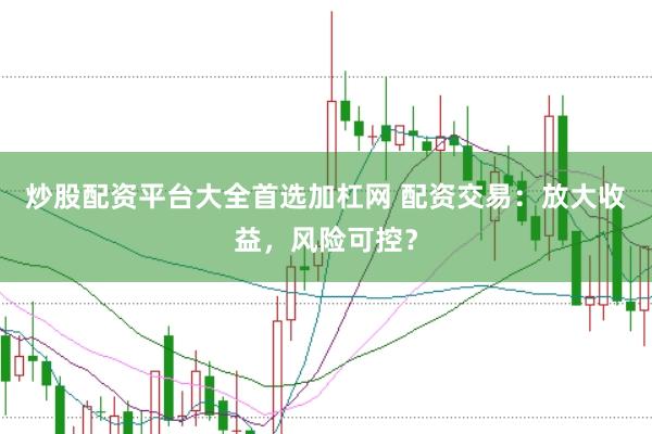 炒股配资平台大全首选加杠网 配资交易：放大收益，风险可控？