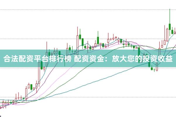 合法配资平台排行榜 配资资金：放大您的投资收益