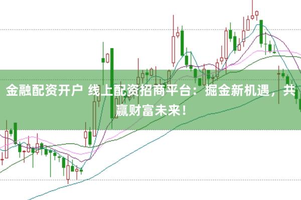 金融配资开户 线上配资招商平台：掘金新机遇，共赢财富未来！