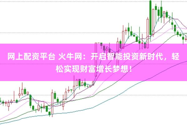 网上配资平台 火牛网：开启智能投资新时代，轻松实现财富增长梦想！
