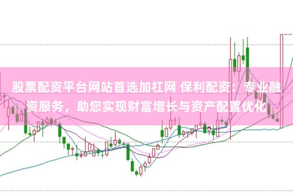 股票配资平台网站首选加杠网 保利配资：专业融资服务，助您实现财富增长与资产配置优化