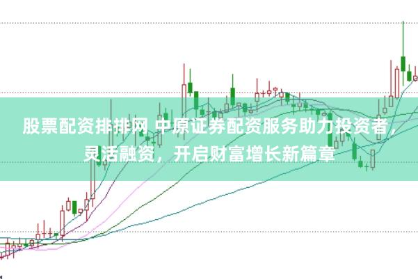 股票配资排排网 中原证券配资服务助力投资者，灵活融资，开启财富增长新篇章