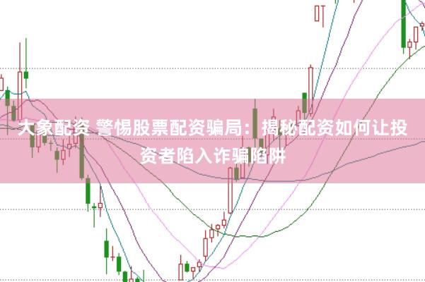大象配资 警惕股票配资骗局：揭秘配资如何让投资者陷入诈骗陷阱