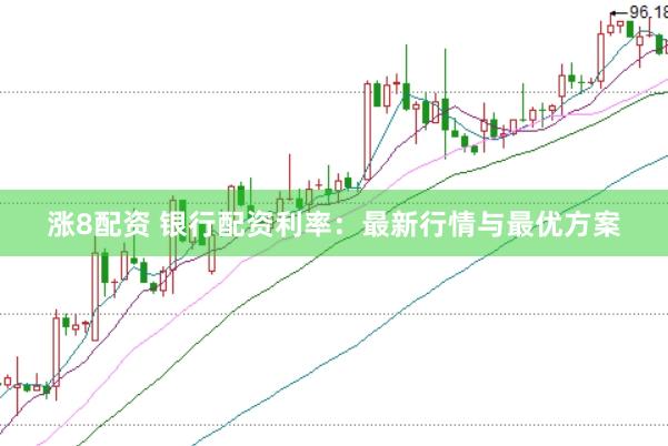 涨8配资 银行配资利率：最新行情与最优方案