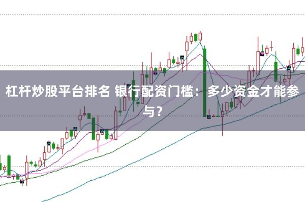 杠杆炒股平台排名 银行配资门槛：多少资金才能参与？