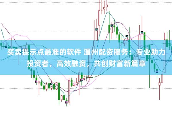 买卖提示点最准的软件 温州配资服务：专业助力投资者，高效融资，共创财富新篇章