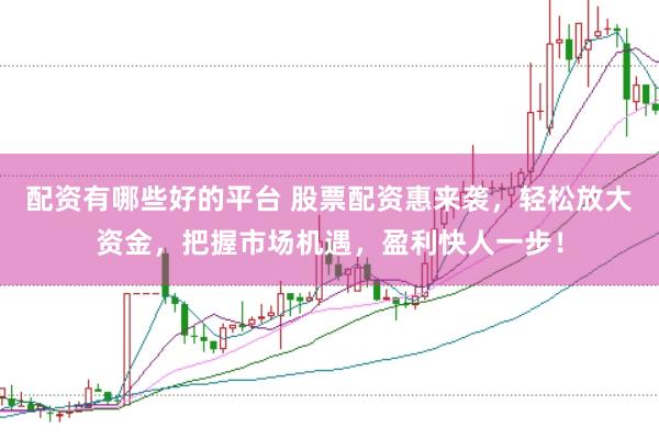 配资有哪些好的平台 股票配资惠来袭，轻松放大资金，把握市场机遇，盈利快人一步！
