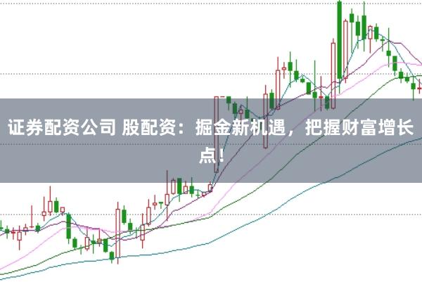 证券配资公司 股配资：掘金新机遇，把握财富增长点！