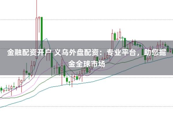 金融配资开户 义乌外盘配资：专业平台，助您掘金全球市场