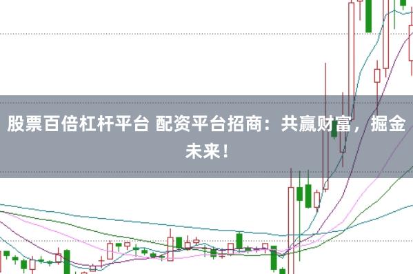 股票百倍杠杆平台 配资平台招商：共赢财富，掘金未来！