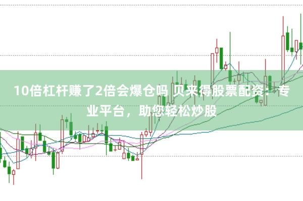 10倍杠杆赚了2倍会爆仓吗 贝来得股票配资：专业平台，助您轻松炒股