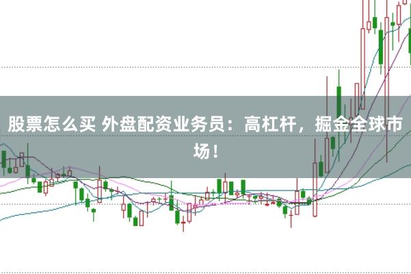 股票怎么买 外盘配资业务员：高杠杆，掘金全球市场！