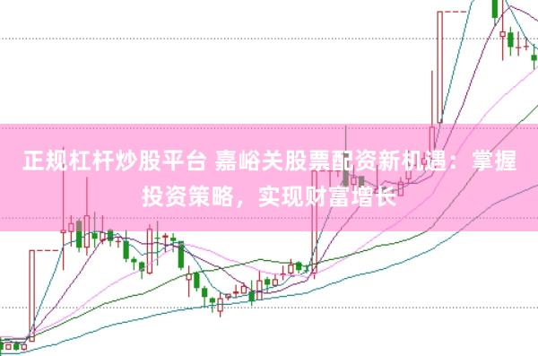 正规杠杆炒股平台 嘉峪关股票配资新机遇：掌握投资策略，实现财富增长