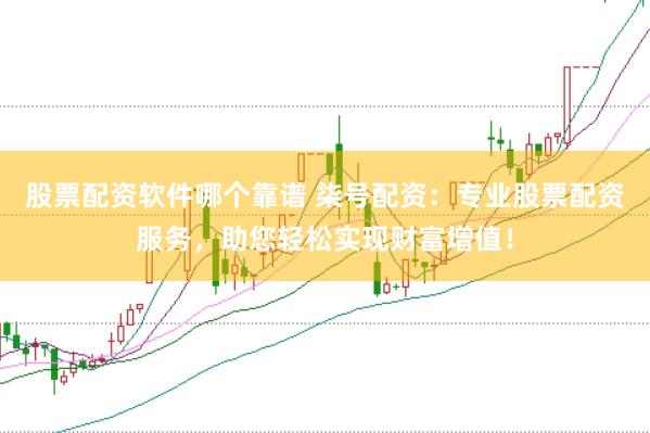 股票配资软件哪个靠谱 柒号配资：专业股票配资服务，助您轻松实现财富增值！