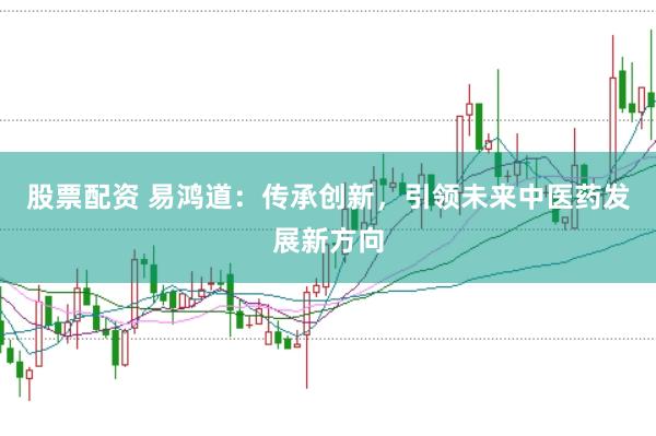 股票配资 易鸿道：传承创新，引领未来中医药发展新方向