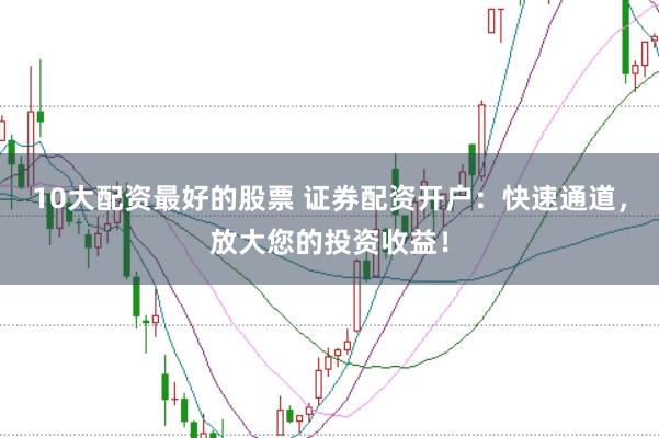 10大配资最好的股票 证券配资开户：快速通道，放大您的投资收益！