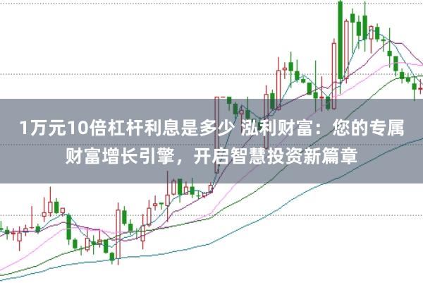 1万元10倍杠杆利息是多少 泓利财富：您的专属财富增长引擎，开启智慧投资新篇章