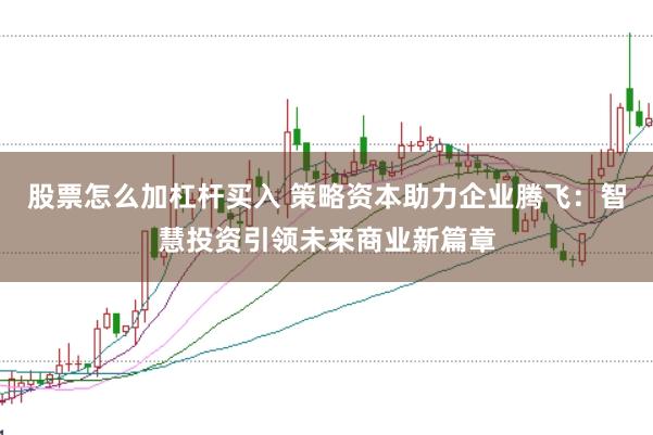 股票怎么加杠杆买入 策略资本助力企业腾飞：智慧投资引领未来商业新篇章