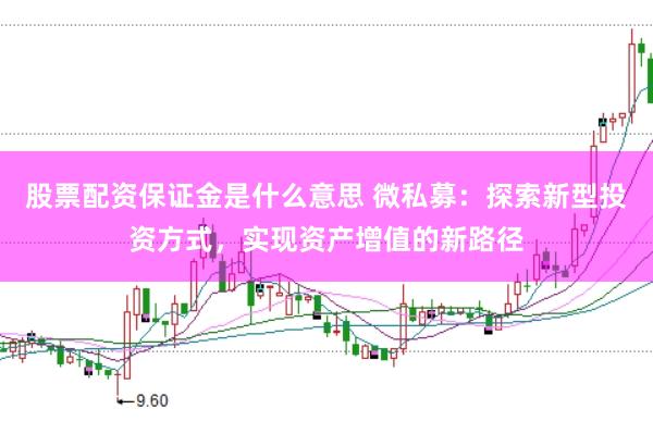 股票配资保证金是什么意思 微私募：探索新型投资方式，实现资产增值的新路径