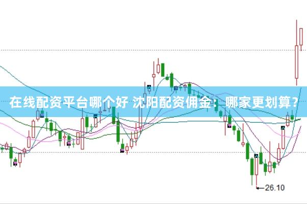 在线配资平台哪个好 沈阳配资佣金：哪家更划算？
