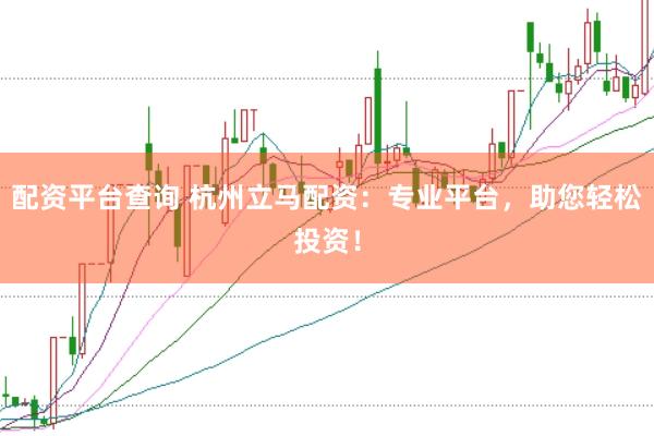 配资平台查询 杭州立马配资：专业平台，助您轻松投资！