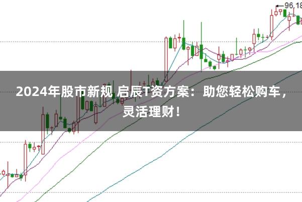 2024年股市新规 启辰T资方案：助您轻松购车，灵活理财！