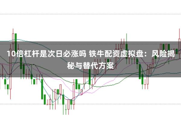 10倍杠杆是次日必涨吗 铁牛配资虚拟盘：风险揭秘与替代方案