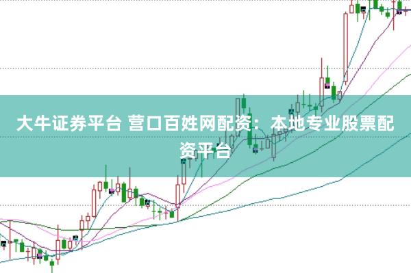 大牛证券平台 营口百姓网配资：本地专业股票配资平台