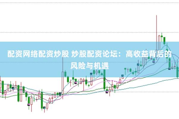 配资网络配资炒股 炒股配资论坛：高收益背后的风险与机遇