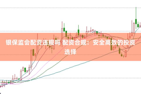银保监会配资违规吗 配资合规：安全高效的投资选择