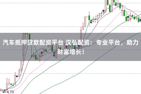 汽车抵押贷款配资平台 汉弘配资：专业平台，助力财富增长！