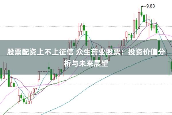 股票配资上不上征信 众生药业股票：投资价值分析与未来展望