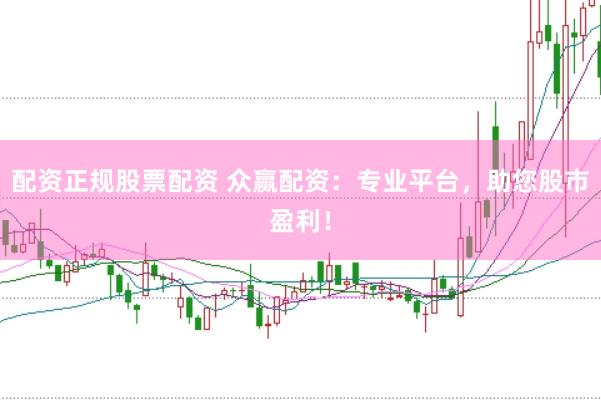 配资正规股票配资 众赢配资：专业平台，助您股市盈利！