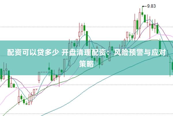 配资可以贷多少 开盘清理配资：风险预警与应对策略