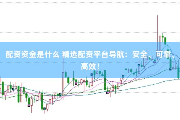 配资资金是什么 精选配资平台导航：安全、可靠、高效！