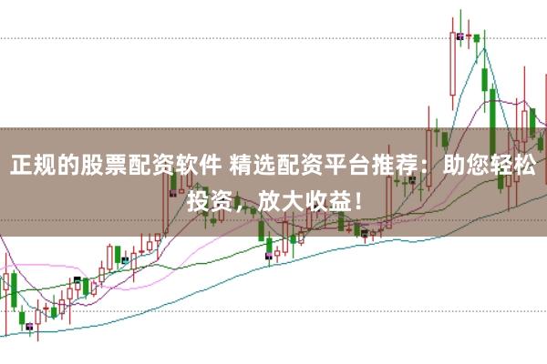 正规的股票配资软件 精选配资平台推荐:助您轻松投资,放大收益!