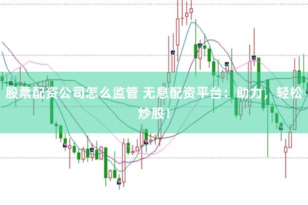 股票配资公司怎么监管 无息配资平台：助力，轻松炒股！