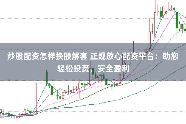 炒股配资怎样换股解套 正规放心配资平台：助您轻松投资，安全盈利