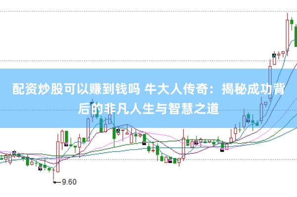 配资炒股可以赚到钱吗 牛大人传奇：揭秘成功背后的非凡人生与智慧之道
