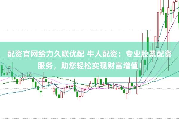 配资官网给力久联优配 牛人配资：专业股票配资服务，助您轻松实现财富增值！