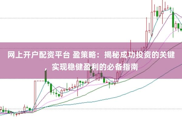 网上开户配资平台 盈策略：揭秘成功投资的关键，实现稳健盈利的必备指南