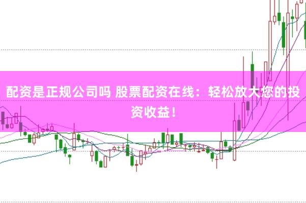配资是正规公司吗 股票配资在线：轻松放大您的投资收益！