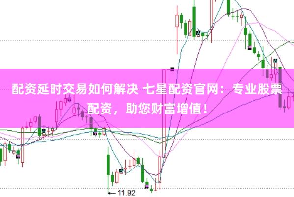 配资延时交易如何解决 七星配资官网：专业股票配资，助您财富增值！