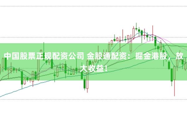 中国股票正规配资公司 金股通配资：掘金港股，放大收益！