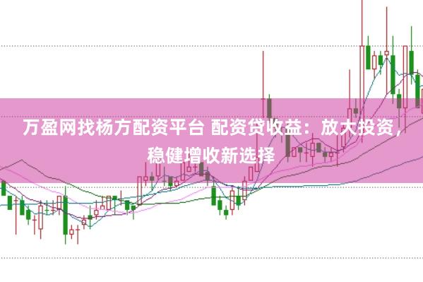 万盈网找杨方配资平台 配资贷收益：放大投资，稳健增收新选择