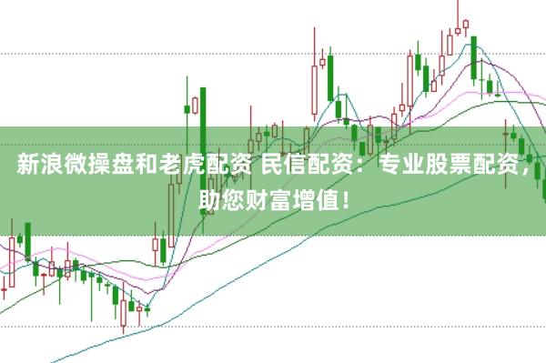 新浪微操盘和老虎配资 民信配资：专业股票配资，助您财富增值！