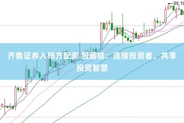 齐鲁证券入杨方配资 股圈链:连接投资者,共享投资智慧