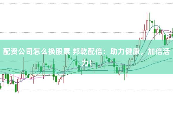 配资公司怎么换股票 邦乾配倍：助力健康，加倍活力！