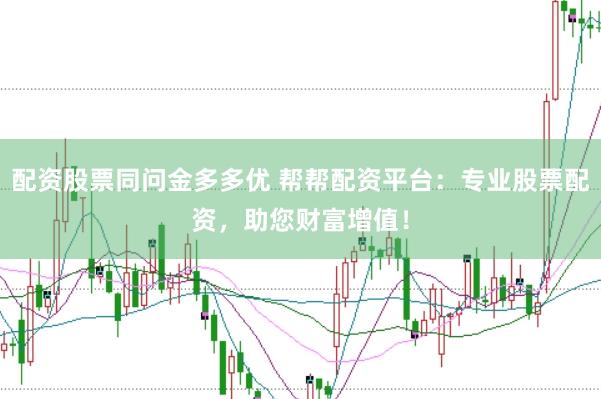配资股票同问金多多优 帮帮配资平台：专业股票配资，助您财富增值！