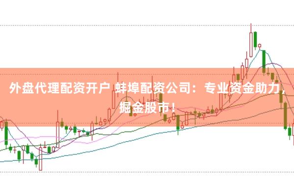外盘代理配资开户 蚌埠配资公司：专业资金助力，掘金股市！